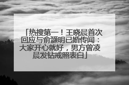热搜第一！王晓晨首次回应与俞灏明已婚传闻：大家开心就好，男方曾凌晨发钻戒照表白