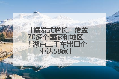 爆发式增长、覆盖70多个国家和地区！湖南二手车出口企业达58家