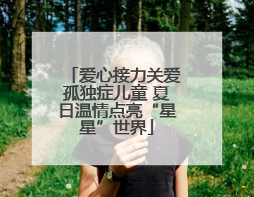爱心接力关爱孤独症儿童 夏日温情点亮“星星”世界