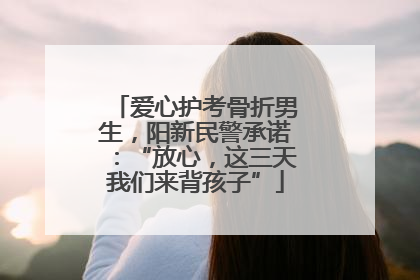 爱心护考骨折男生，阳新民警承诺：“放心，这三天我们来背孩子”
