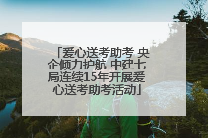 爱心送考助考 央企倾力护航 中建七局连续15年开展爱心送考助考活动