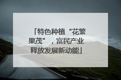 特色种植“花繁果茂”，富民产业释放发展新动能