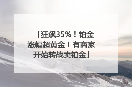 狂飙35%！铂金涨幅超黄金！有商家开始转战卖铂金