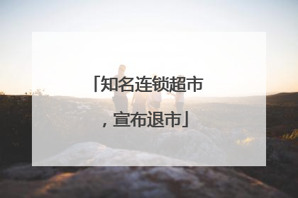知名连锁超市，宣布退市