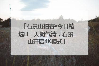 石景山拍客•今日精选⑯｜天朗气清，石景山开启4K模式