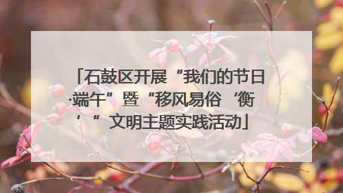 石鼓区开展“我们的节日·端午”暨“移风易俗‘衡’”文明主题实践活动