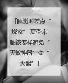 睡觉时差点“烧家” 夏季来临该怎样避免“灭蚊神器”变“火器”