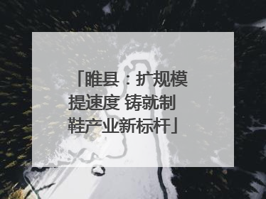 睢县：扩规模提速度 铸就制鞋产业新标杆