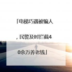 电梯巧遇被骗人，民警及时拦截40余万养老钱