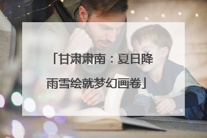 甘肃肃南：夏日降雨雪绘就梦幻画卷