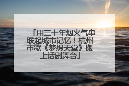 用三十年烟火气串联起城市记忆！杭州市歌《梦想天堂》搬上话剧舞台