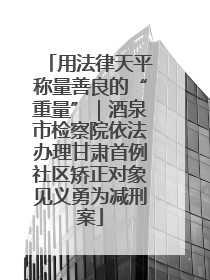 用法律天平称量善良的“重量”｜酒泉市检察院依法办理甘肃首例社区矫正对象见义勇为减刑案