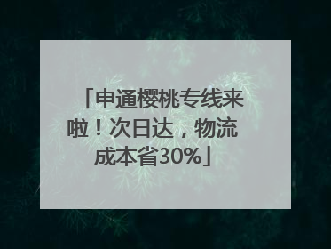 申通樱桃专线来啦！次日达，物流成本省30%