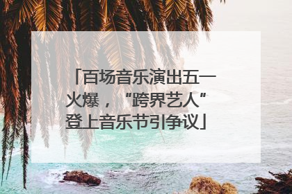 百场音乐演出五一火爆，“跨界艺人”登上音乐节引争议