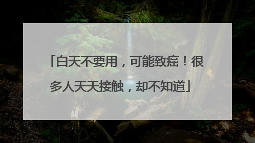 白天不要用，可能致癌！很多人天天接触，却不知道