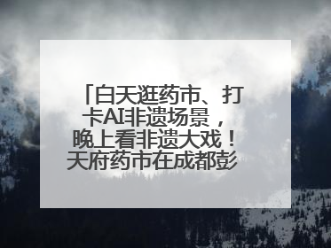 白天逛药市、打卡AI非遗场景，晚上看非遗大戏！天府药市在成都彭州开幕