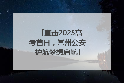 直击2025高考首日，常州公安护航梦想启航