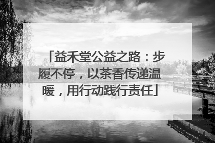 益禾堂公益之路：步履不停，以茶香传递温暖，用行动践行责任