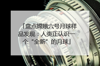 盘点嫦娥六号月球样品发现：人类正认识一个“全新”的月球