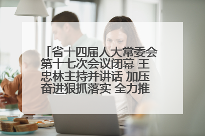 省十四届人大常委会第十七次会议闭幕 王忠林主持并讲话 加压奋进狠抓落实 全力推动支点建设成势见效