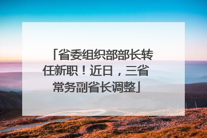 省委组织部部长转任新职！近日，三省常务副省长调整