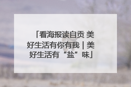 看海报读自贡 美好生活有你有我｜美好生活有“盐”味