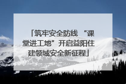 筑牢安全防线 “课堂进工地”开启益阳住建领域安全新征程