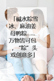 碱水粽雪冰、麻油姜母鸭粽……万物皆可包，“粽”头戏创意多