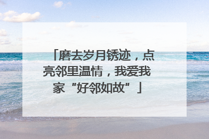 磨去岁月锈迹，点亮邻里温情，我爱我家“好邻如故”