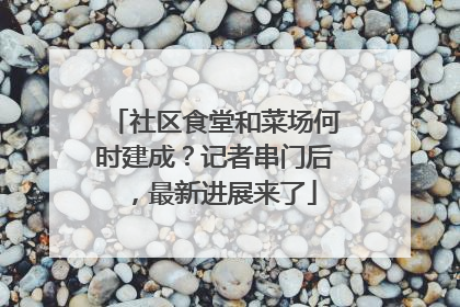社区食堂和菜场何时建成？记者串门后，最新进展来了