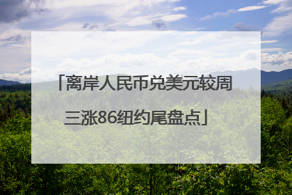 离岸人民币兑美元较周三涨86纽约尾盘点