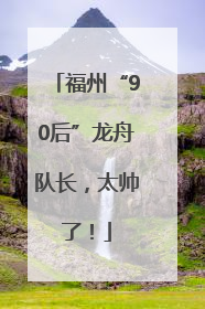 福州“90后”龙舟队长，太帅了！