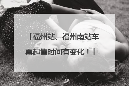 福州站、福州南站车票起售时间有变化！