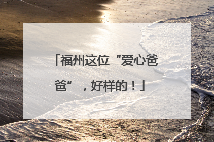 福州这位“爱心爸爸”，好样的！