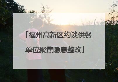 福州高新区约谈供餐单位聚焦隐患整改