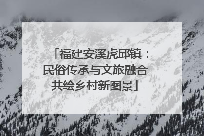 福建安溪虎邱镇：民俗传承与文旅融合共绘乡村新图景
