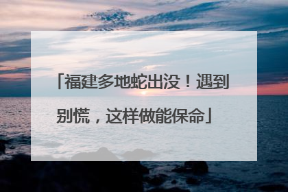 福建多地蛇出没！遇到别慌，这样做能保命