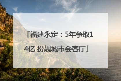 福建永定：5年争取14亿 扮靓城市会客厅