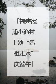 福建霞浦小渔村上演“妈祖走水”庆端午