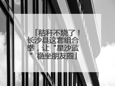秸秆不烧了！长沙县这套组合拳，让“星沙蓝”稳坐朋友圈
