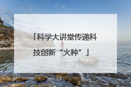科学大讲堂传递科技创新“火种”