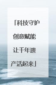 科技守护 创意赋能 让千年遗产活起来