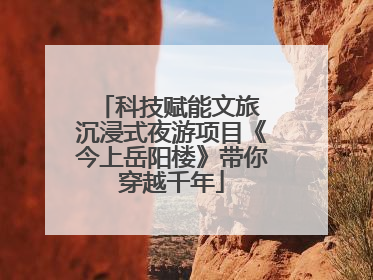 科技赋能文旅 沉浸式夜游项目《今上岳阳楼》带你穿越千年