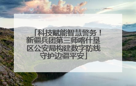 科技赋能智慧警务！新疆兵团第三师喀什垦区公安局构建数字防线守护边疆平安