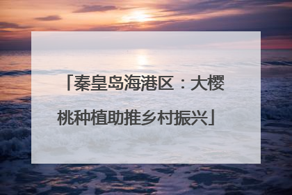 秦皇岛海港区：大樱桃种植助推乡村振兴