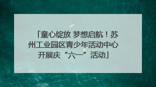 童心绽放 梦想启航！苏州工业园区青少年活动中心开展庆“六一”活动