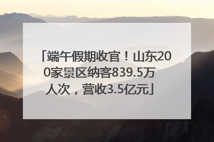 端午假期收官！山东200家景区纳客839.5万人次，营收3.5亿元