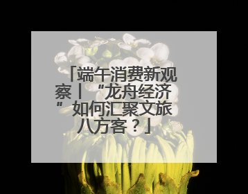 端午消费新观察丨“龙舟经济”如何汇聚文旅八方客？