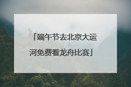 端午节去北京大运河免费看龙舟比赛