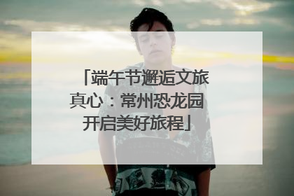 端午节邂逅文旅真心：常州恐龙园开启美好旅程